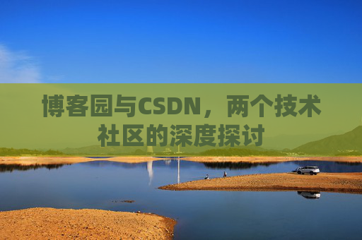 博客园与CSDN,两个技术社区的深度探讨 博客园与CSDN,两个技术社区的深度探讨
